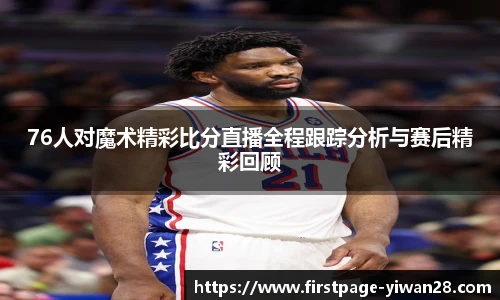 76人对魔术精彩比分直播全程跟踪分析与赛后精彩回顾